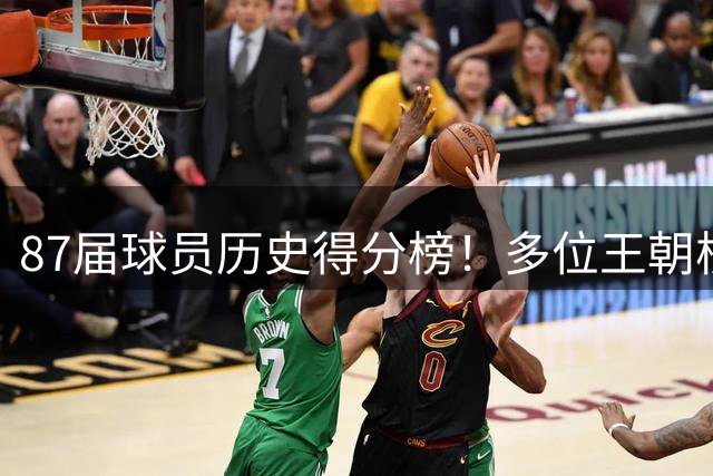 87届球员历史得分榜！多位王朝核心上榜，前三分王登顶